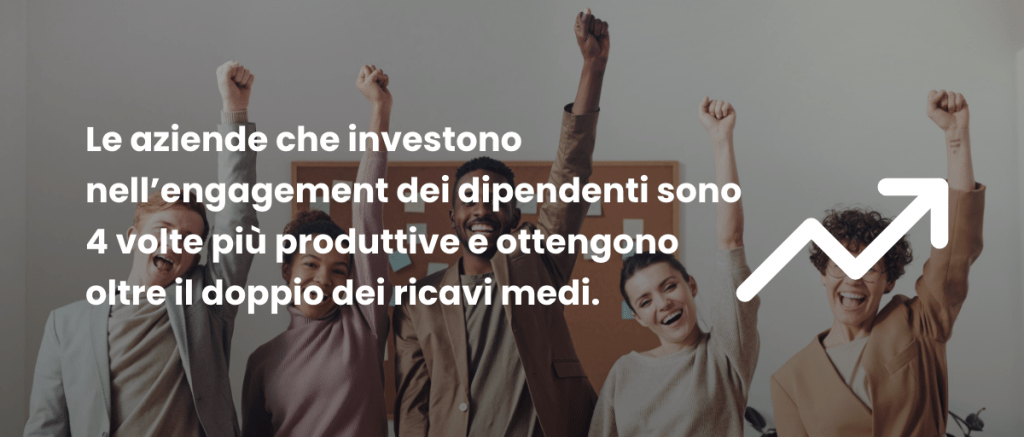 le aziende che investono nell'engagement dei dipendenti sono 4 volte più produttive e ottengono oltre il doppio dei ricavi medi